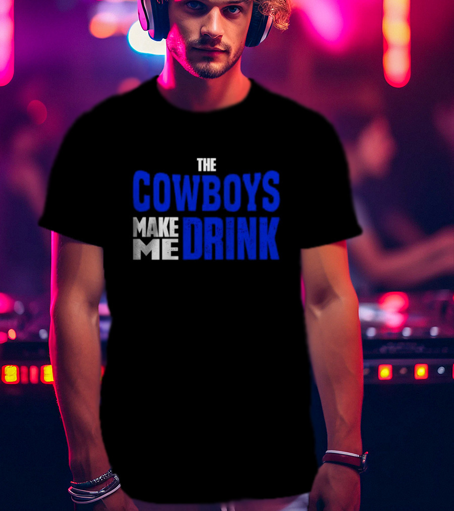 THE COWBOYS MAKE ME DRINK T-Shirt