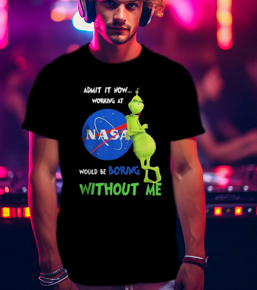 Admit It Now Working At NASA Would Be Boring Without Me Grinch T-Shirt