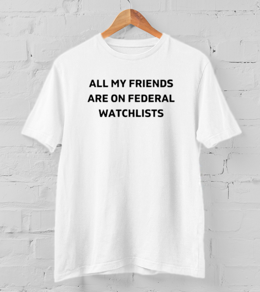 All My Friends Are On Federal Watchlists T-Shirt