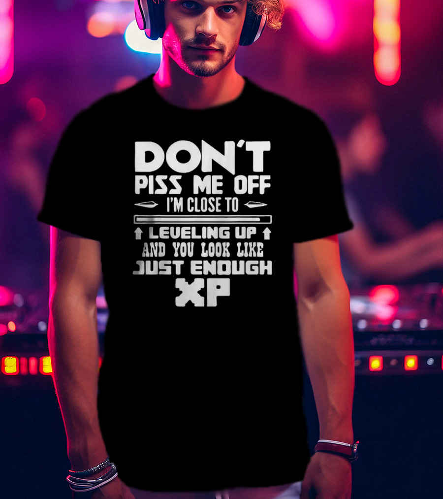 Don’t Piss Me Off I’m Close To Leveling Up And You Look Like Just Enough XP T-Shirt