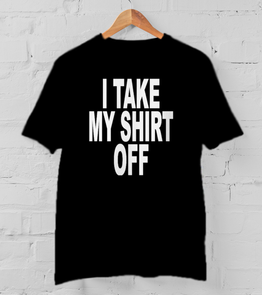 I Take My Shirt Off T-Shirt