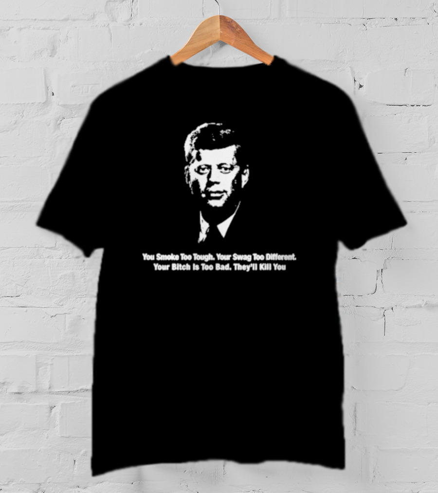 You Smoke Too Tough Your Swag Too Different Your Bitch Is Too Bad They’ll Kill You Black And White JFK Image T-Shirt