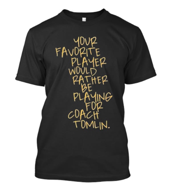 Your Favorite Player Would Rather Be Playing For Coach Tomlin T-Shirt