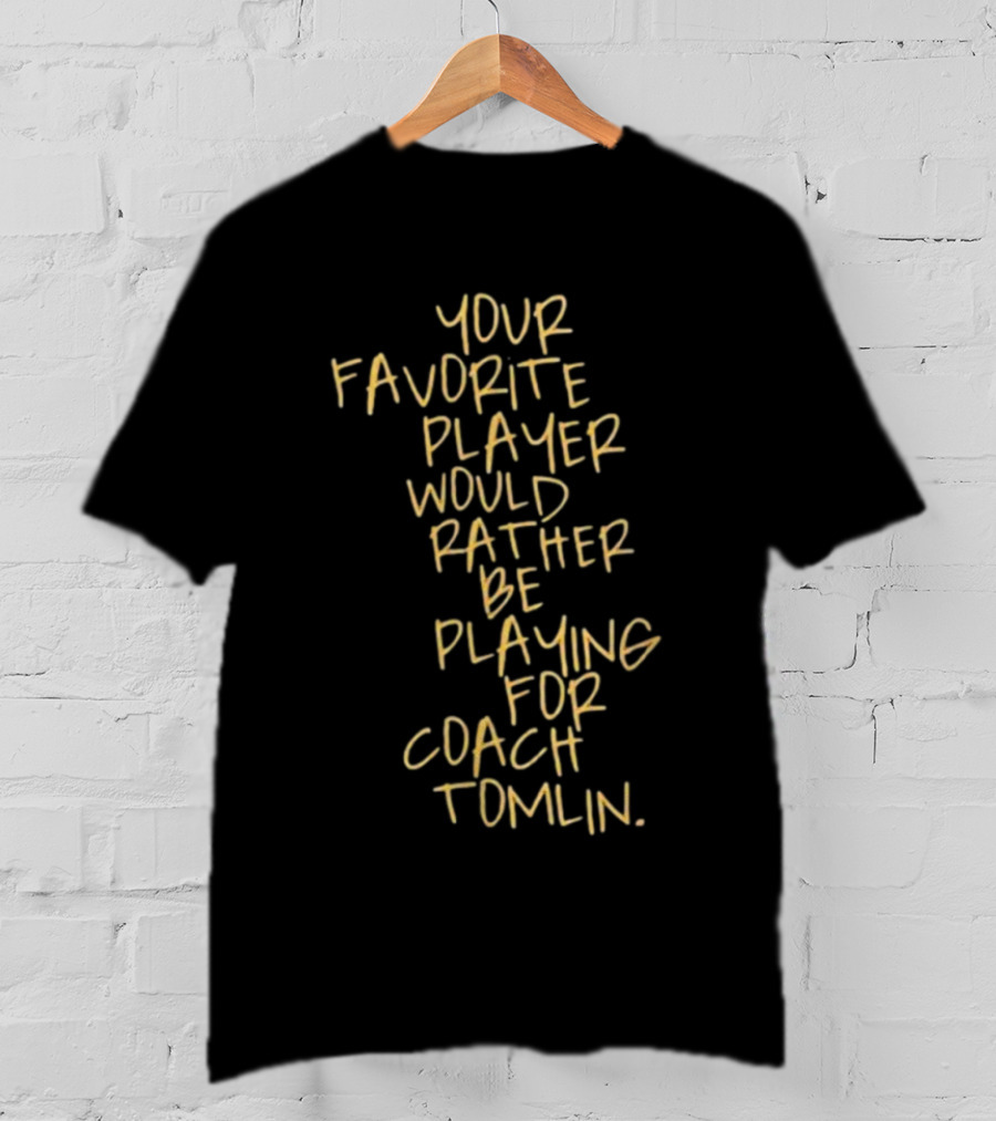 Your Favorite Player Would Rather Be Playing For Coach Tomlin T-Shirt