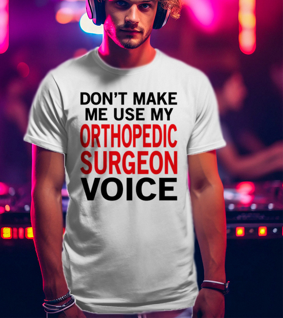 Don't Make Me Use My Orthopedic Surgeon Voice Funny Saying T-Shirt