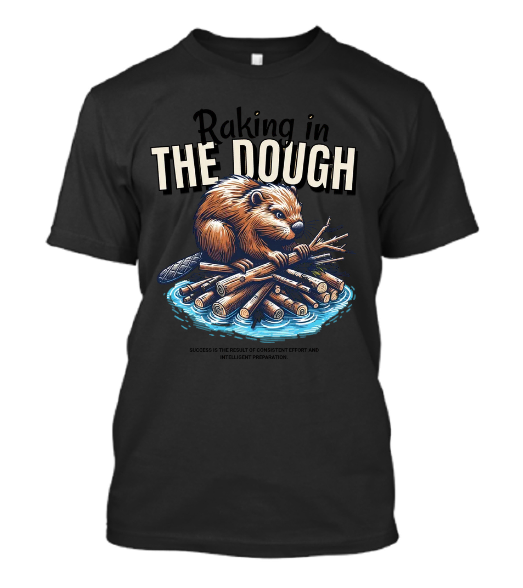 Raking In The Dough Beaver Logs Success Consistent Effort Intelligent Preparation T-Shirt