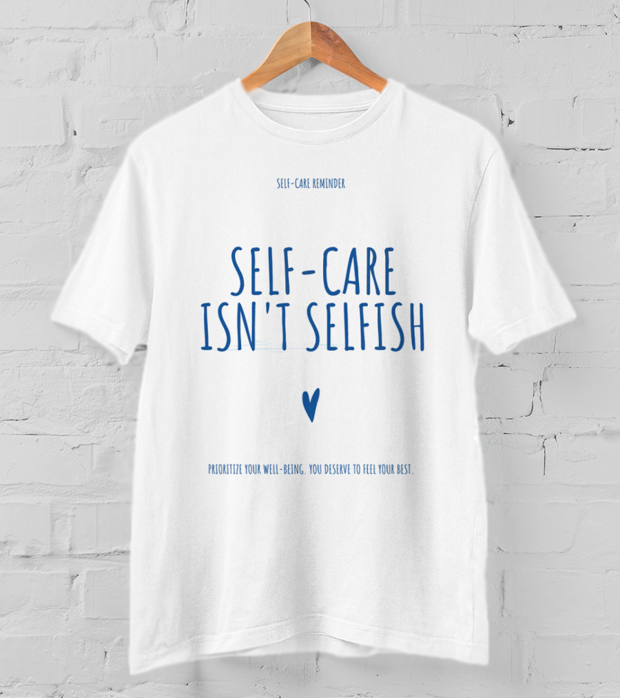 Self-Care Reminder Self-Care Isn't Selfish Prioritize Your Well-Being You Deserve To Feel Your Best T-Shirt