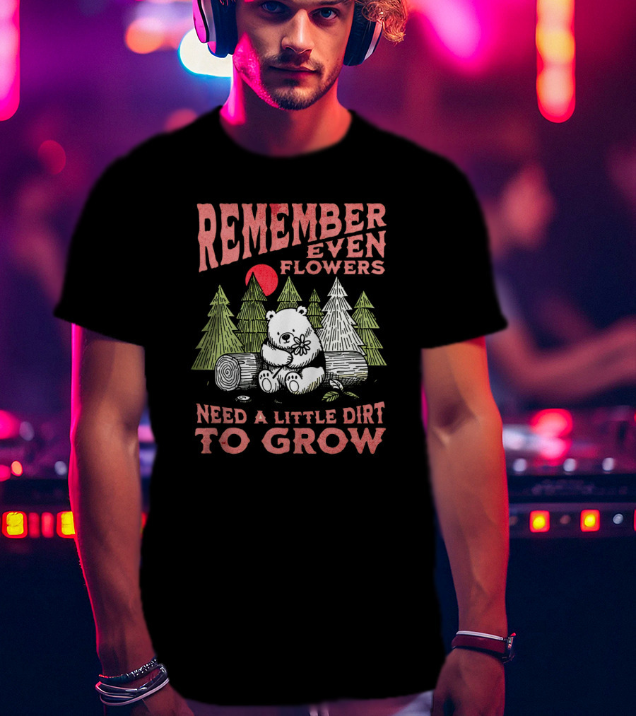 REMEMBER EVEN FLOWERS NEED A LITTLE DIRT TO GROW T-Shirt