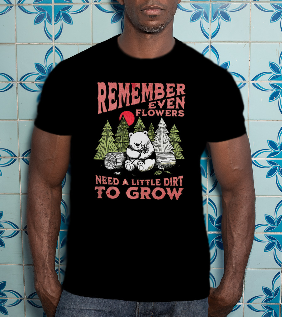 REMEMBER EVEN FLOWERS NEED A LITTLE DIRT TO GROW T-Shirt