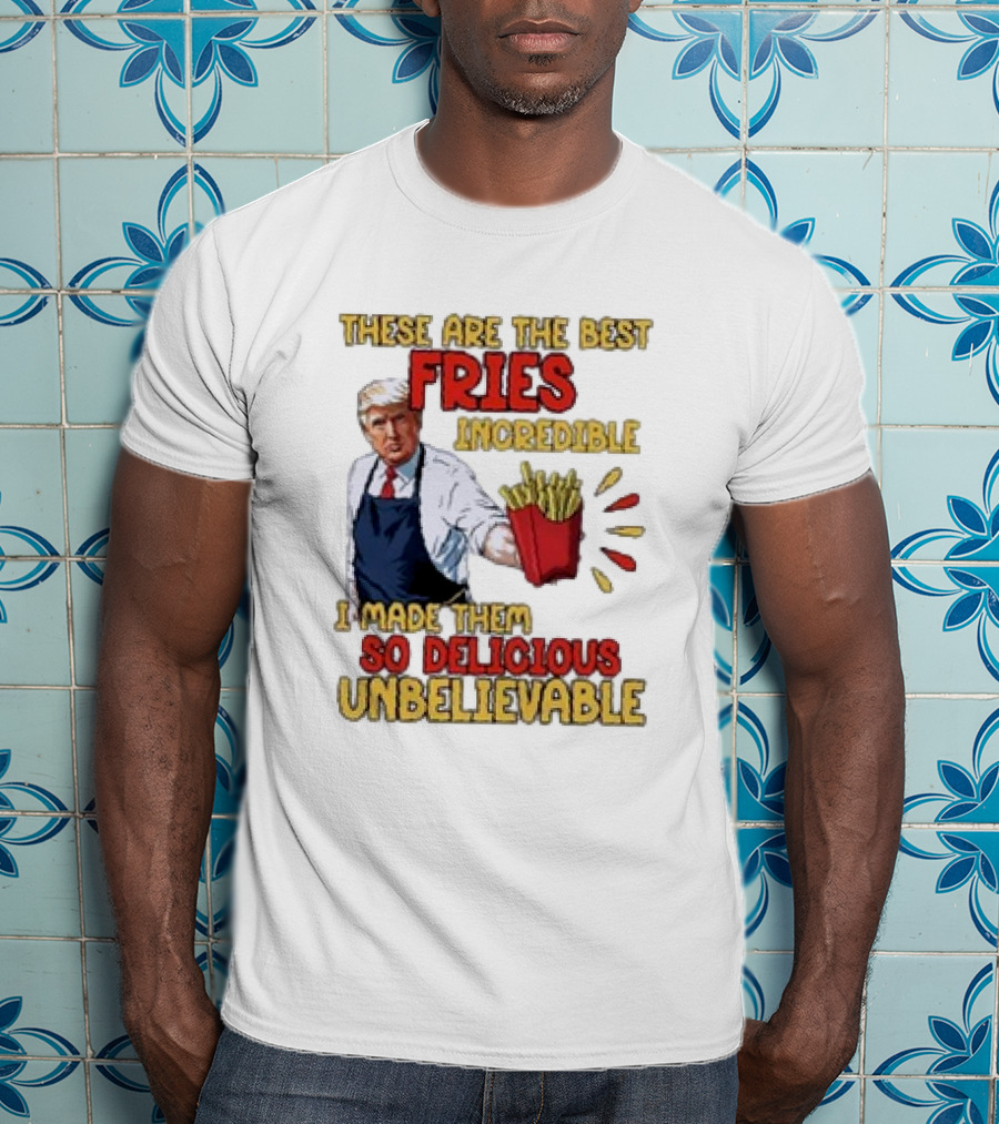 These Are The Best Fries Incredible I Made Them So Delicious Unbelievable T-Shirt