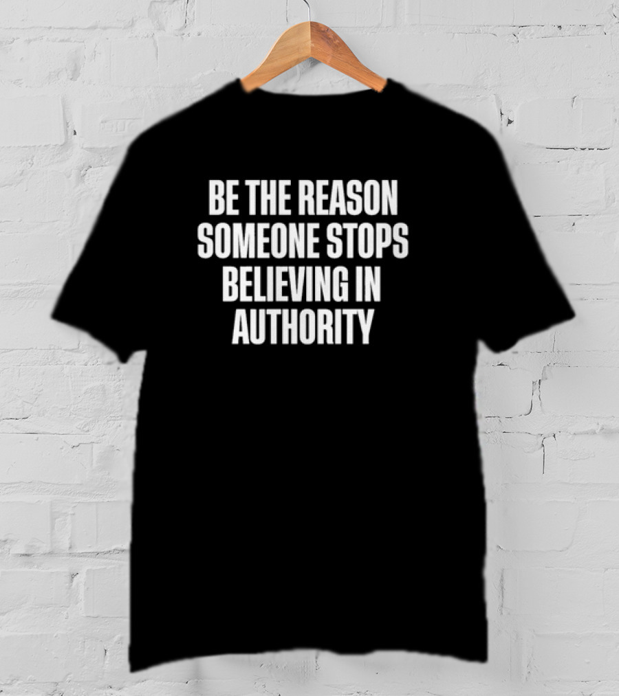 Be The Reason Someone Stops Believing In Authority Anti-Establishment Message T-Shirt