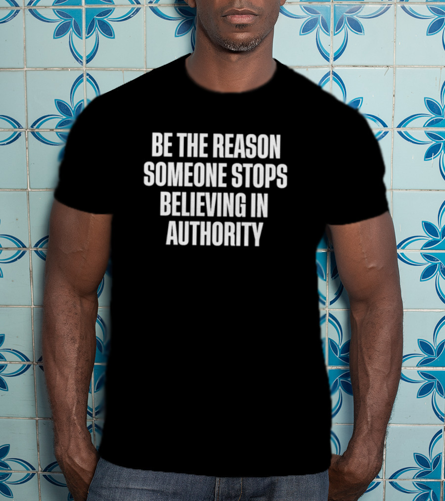 Be The Reason Someone Stops Believing In Authority Anti-Establishment Message T-Shirt