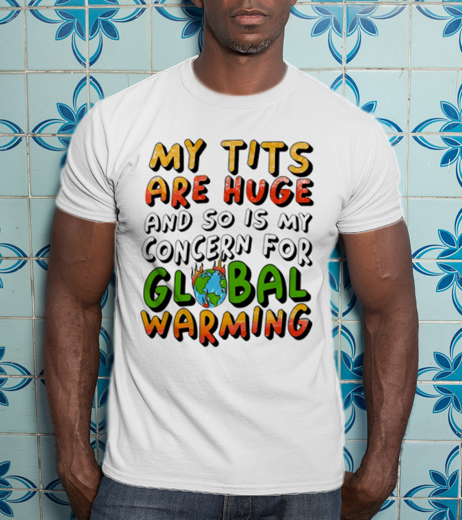 My Tits Are Huge And So Is My Concern For Global Warming With Burning Earth T-Shirt
