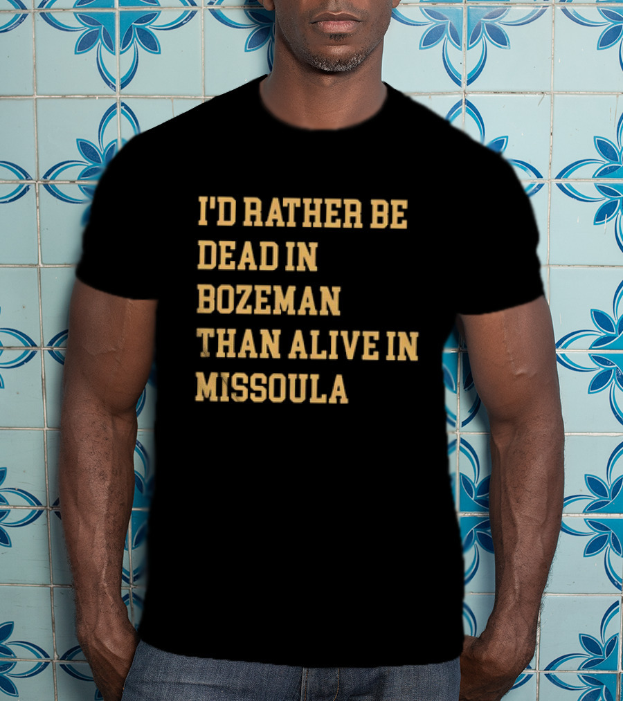 I'd Rather Be Dead In Bozeman Than Alive In Missoula T-Shirt