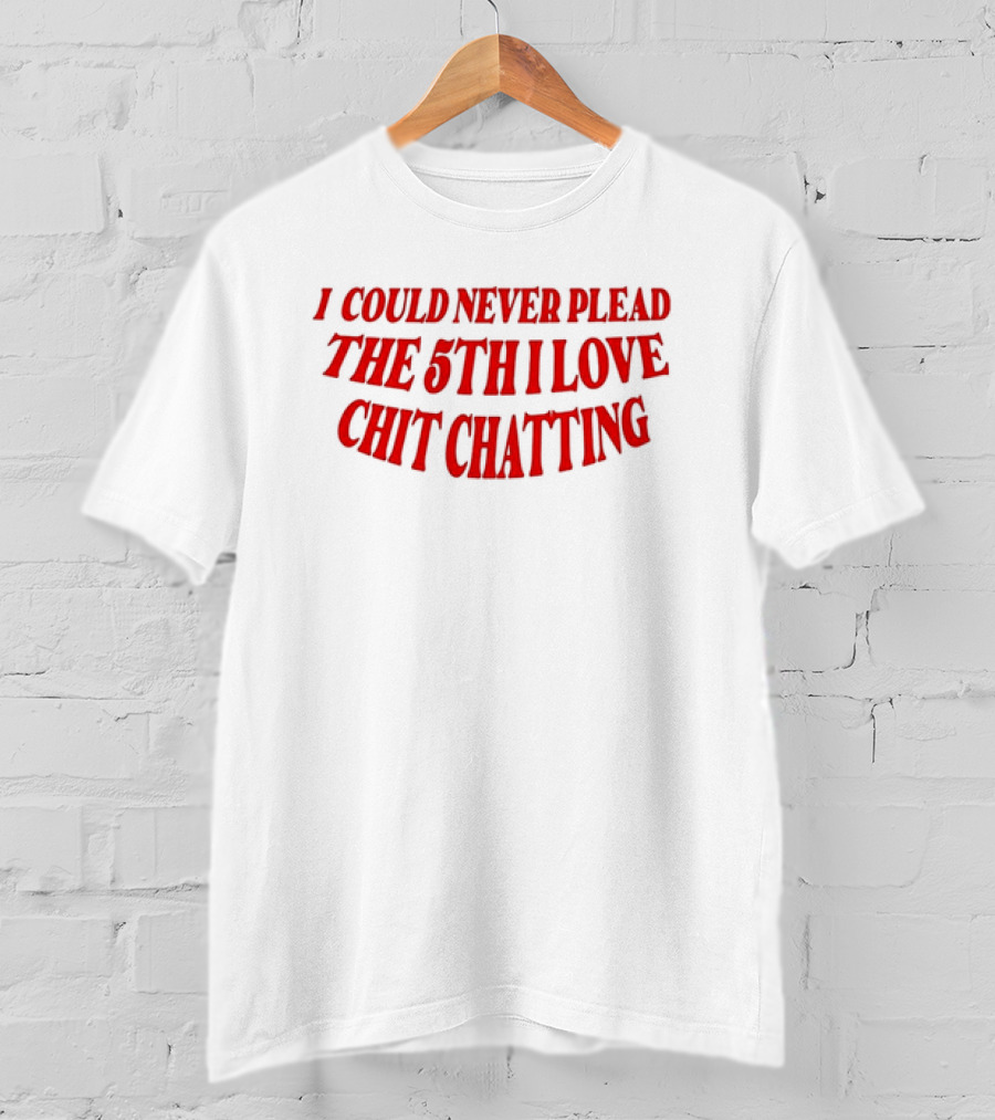 I Could Never Plead The 5th I Love Chit Chatting T-Shirt