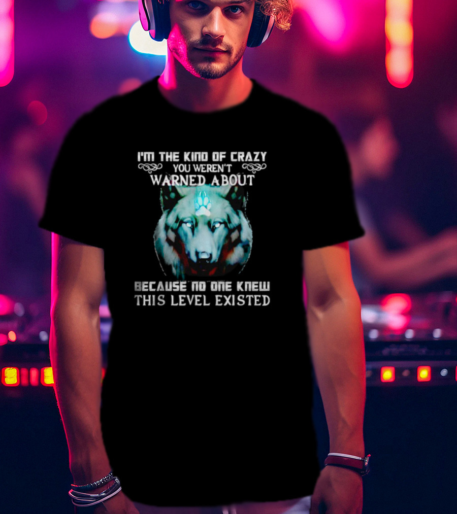 I'm The Kind Of Crazy You Weren't Warned About Because No One Knew This Level Existed Wolf T-Shirt