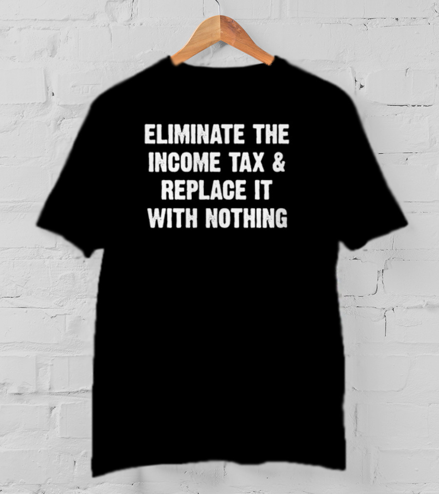 Eliminate The Income Tax And Replace It With Nothing T-Shirt