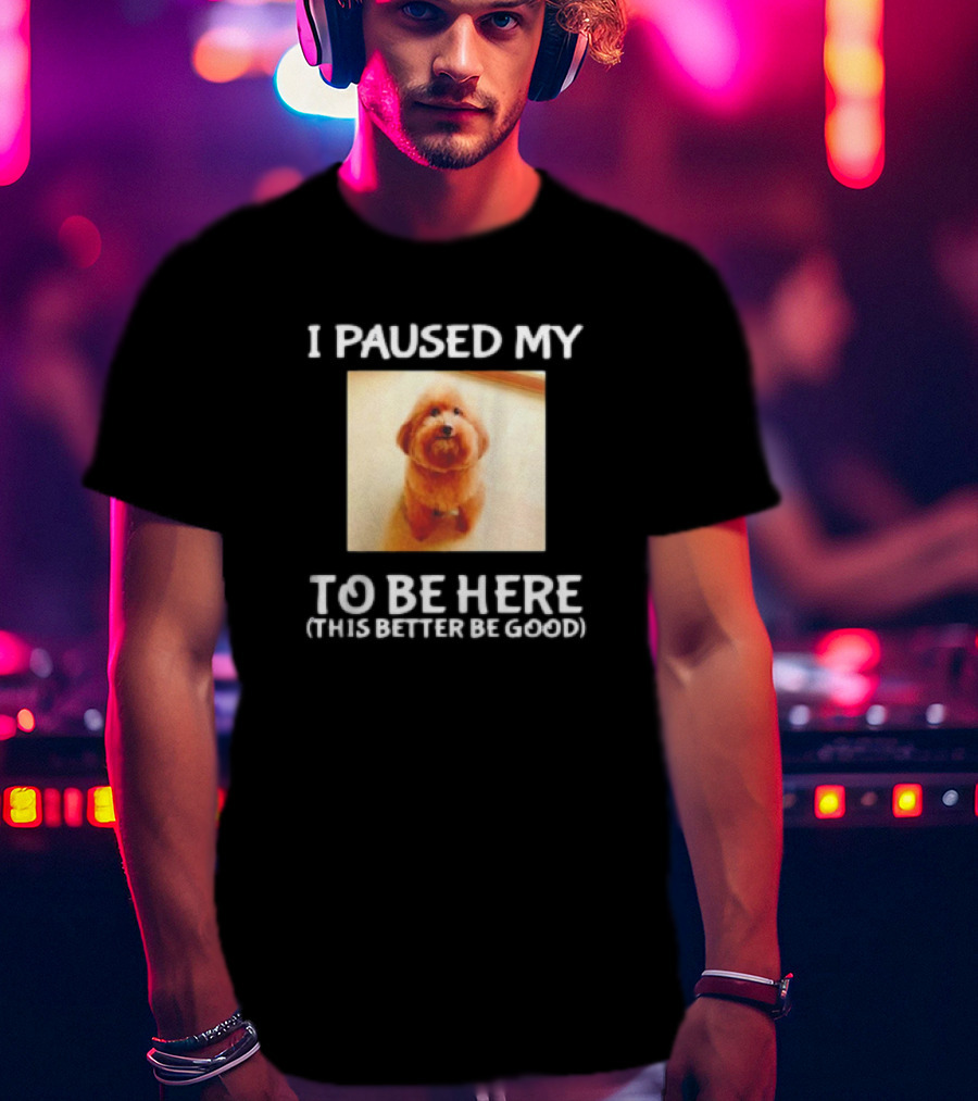 I Paused My Dog To Be Here This Better Be Good T-Shirt