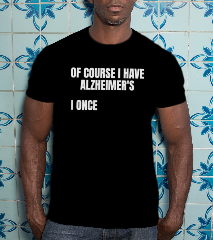 Of Course I Have Alzheimer’s I Once T-Shirt