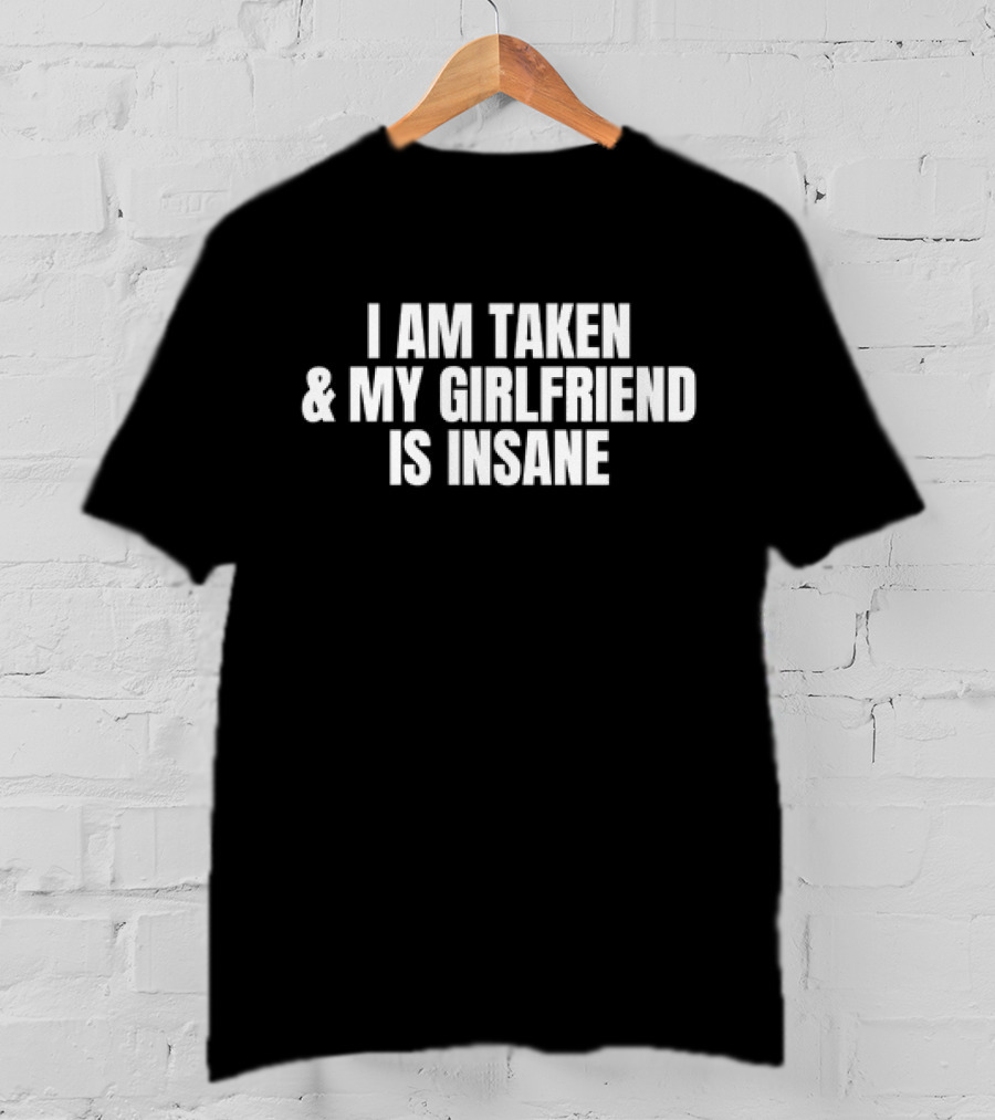 I Am Taken And My Girlfriend Is Insane T-Shirt