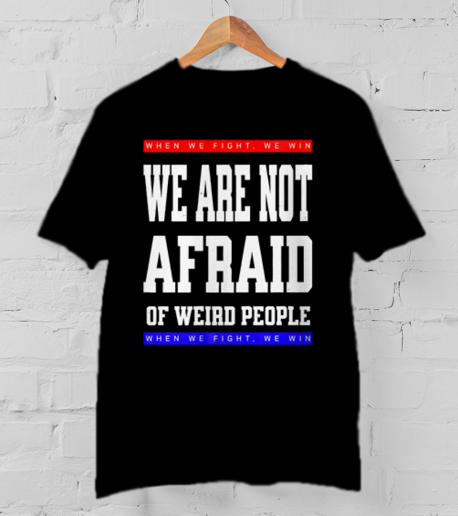 We Are Not Afraid Of Weird People When We Fight We Win T-Shirt