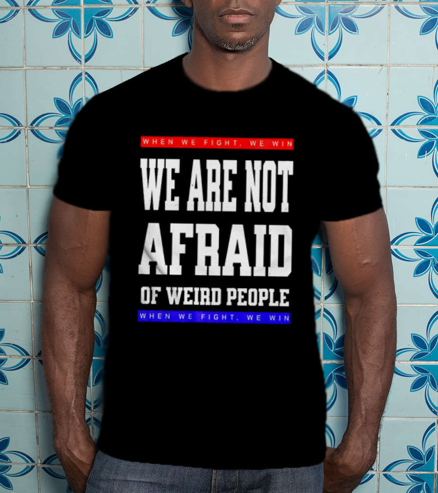 We Are Not Afraid Of Weird People When We Fight We Win T-Shirt