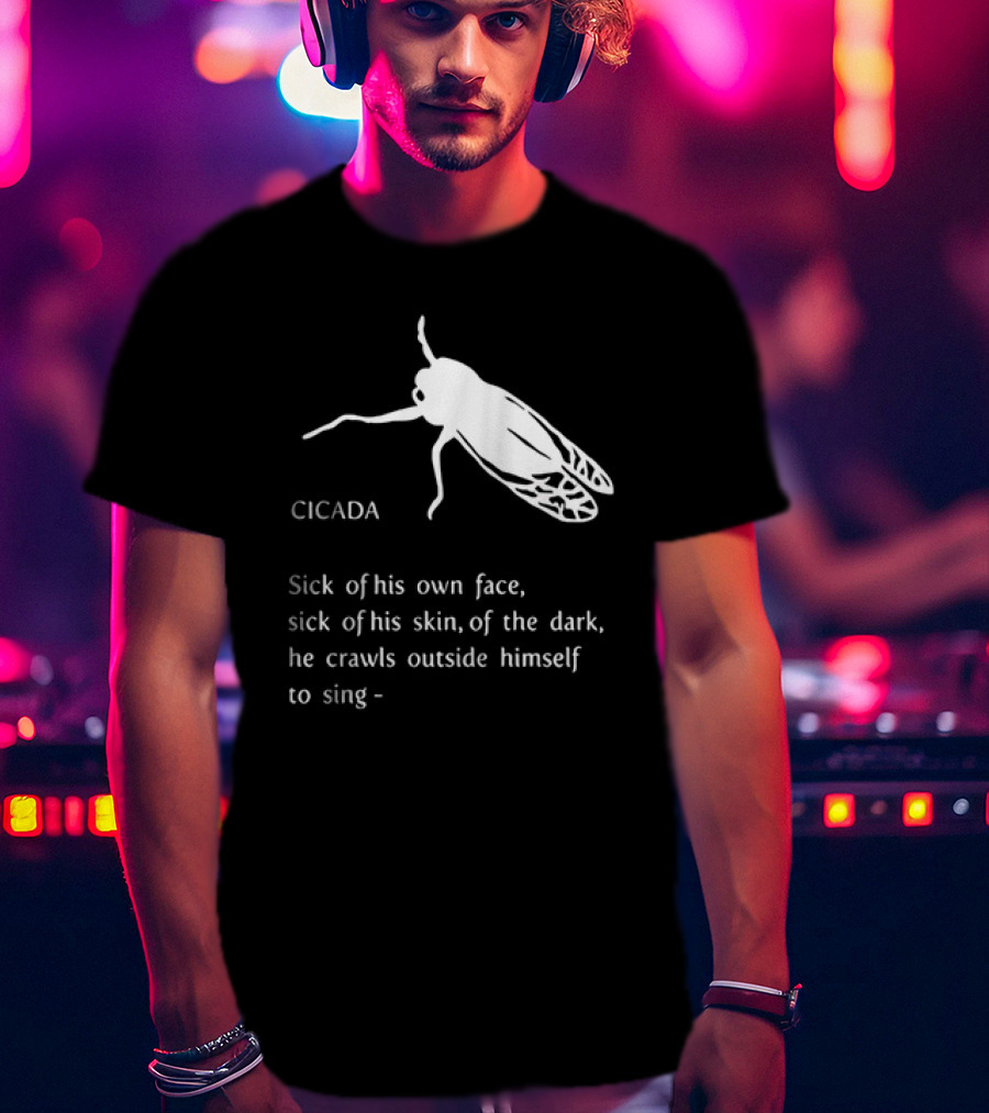 Cicada Sick Of His Own Face Sick Of His Skin Of The Dark He Crawls Outside Himself To Sing T-Shirt