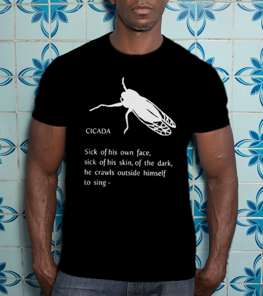 Cicada Sick Of His Own Face Sick Of His Skin Of The Dark He Crawls Outside Himself To Sing T-Shirt