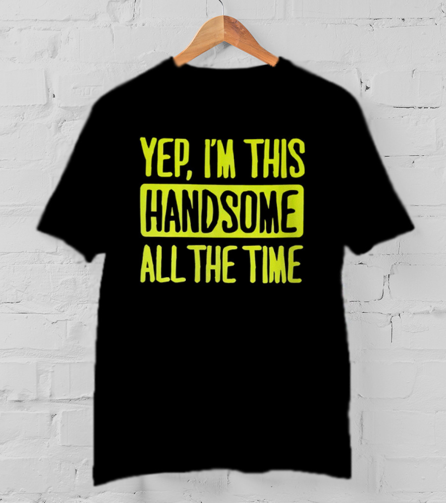 Yep I'm This Handsome All The Time T-Shirt