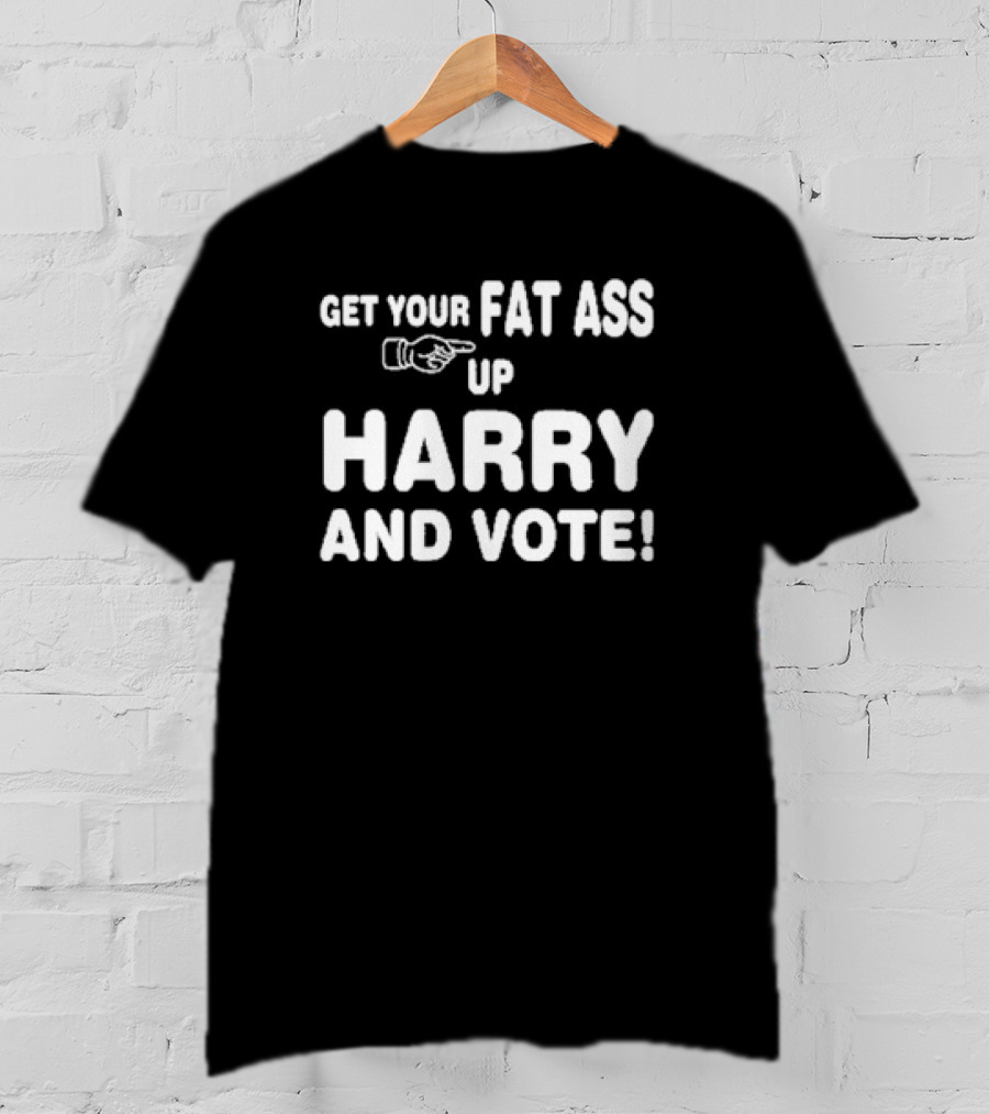 Get Your Fat Ass Up Harry And Vote T-Shirt