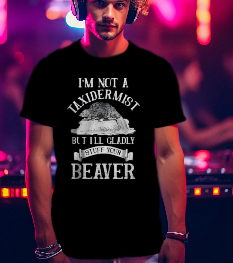 I’m Not A Taxidermist But I’ll Gladly Stuff Your Beaver T-Shirt