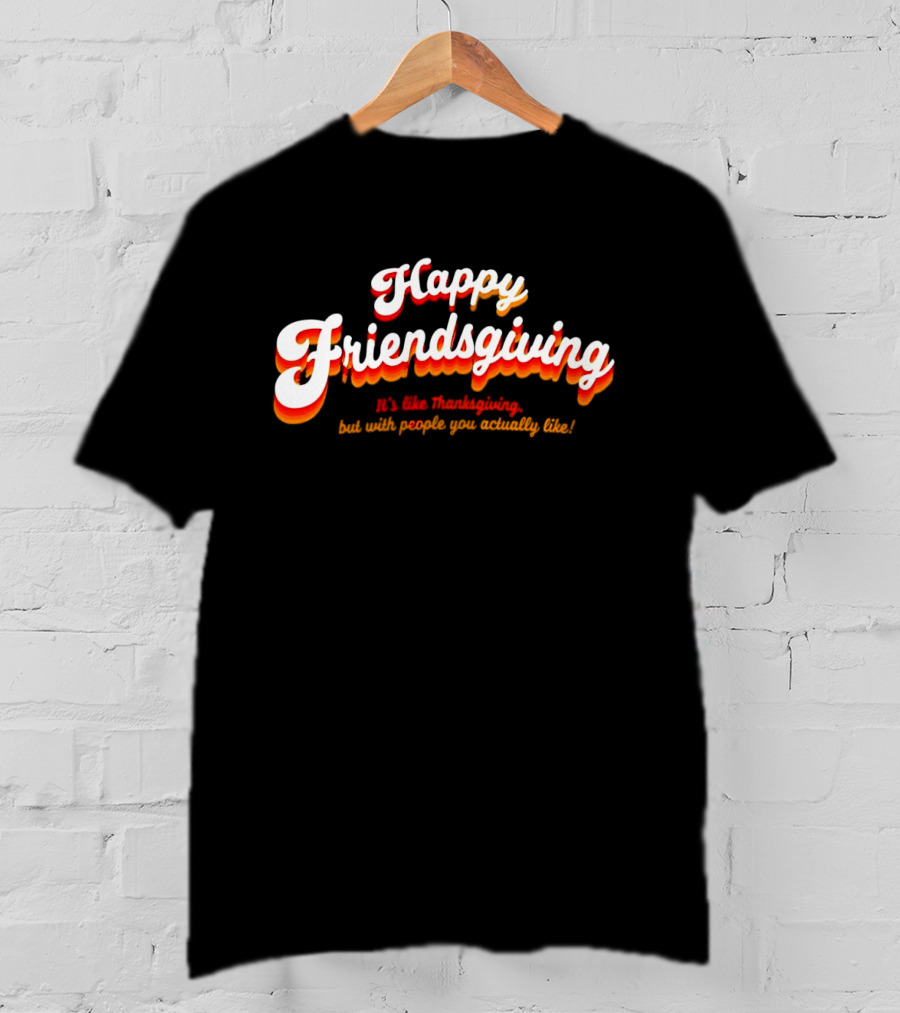 Happy Friendsgiving It’s Like Thanksgiving But With People You Actually Like T-Shirt