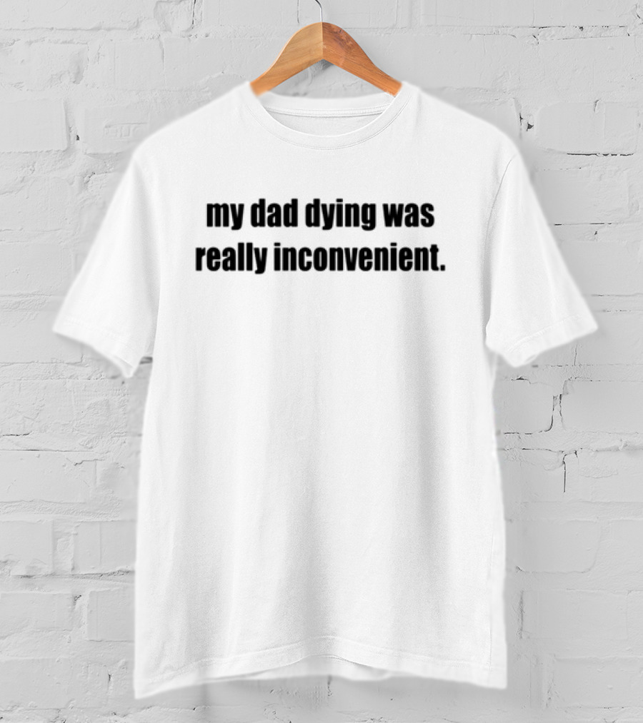 My Dad Dying Was Really Inconvenient T-Shirt