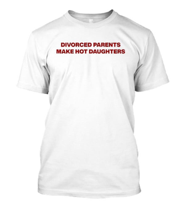 Divorced Parents Make Hot Daughters T-Shirt