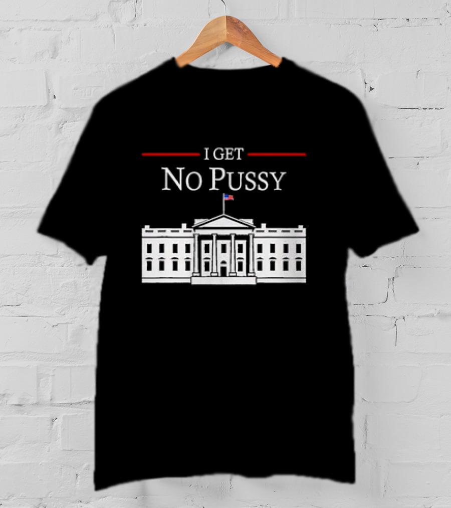 White House I Get No Pussy Funny T-Shirt