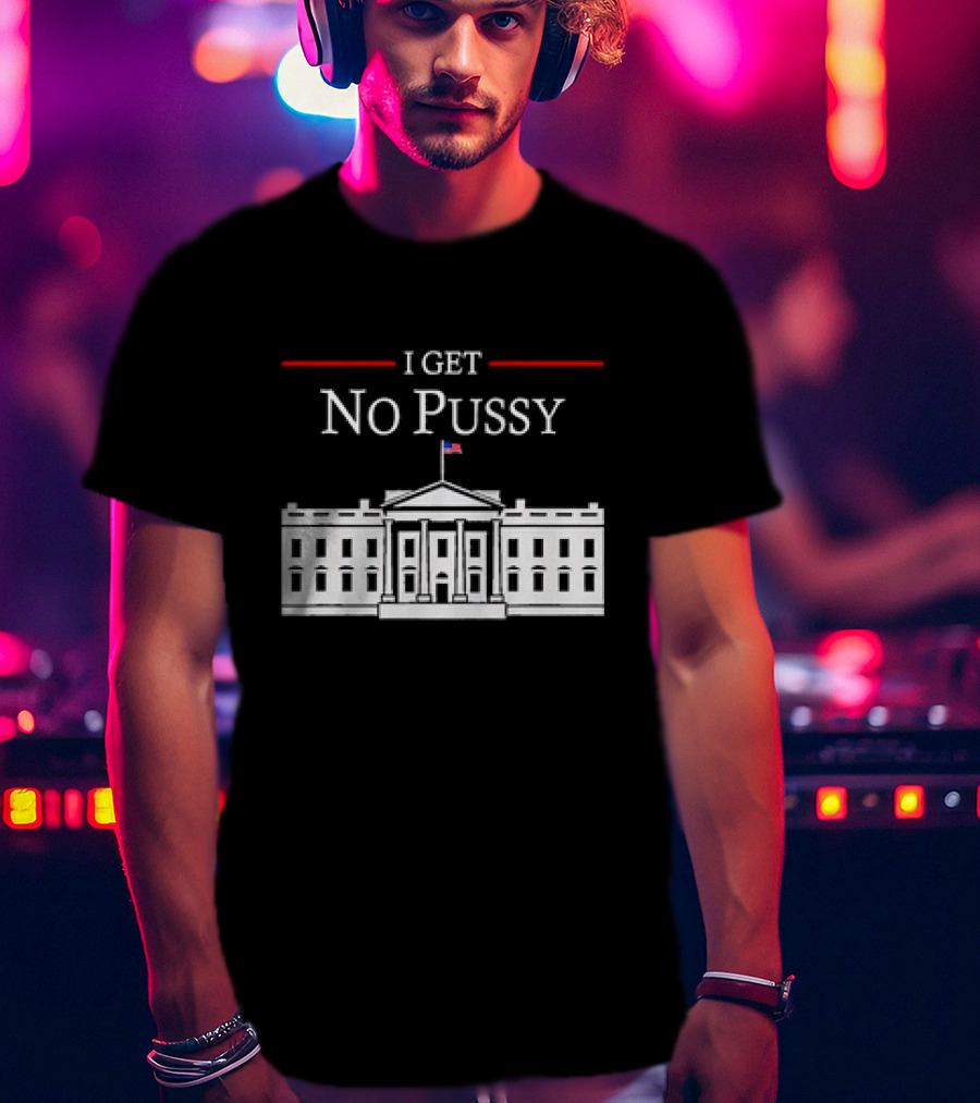 White House I Get No Pussy Funny T-Shirt