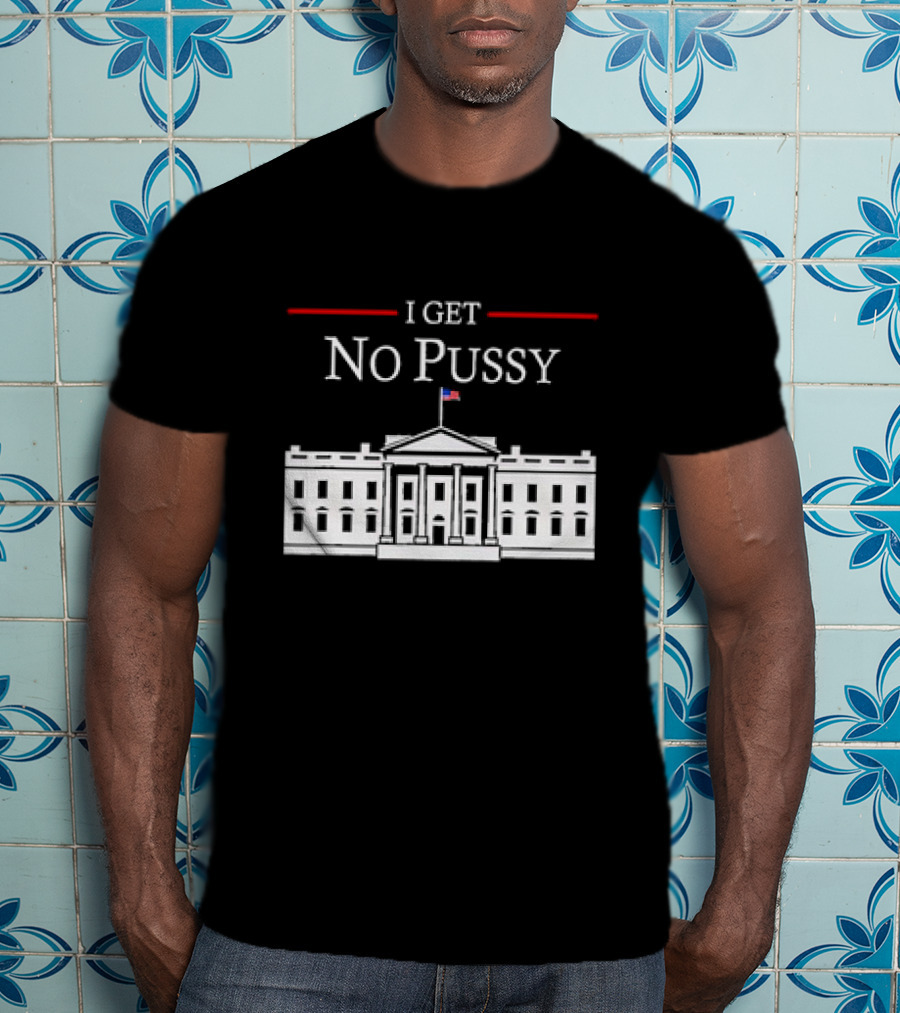 White House I Get No Pussy Funny T-Shirt