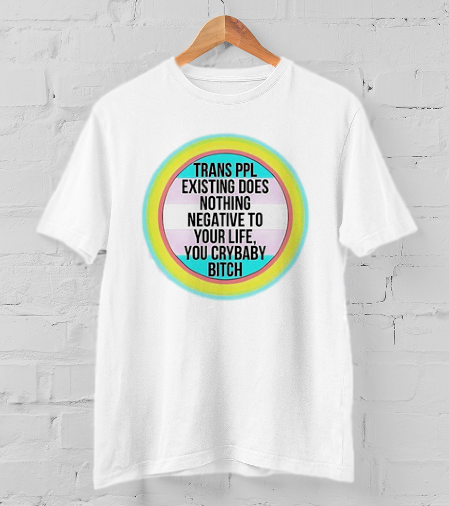 Trans Ppl Existing Does Nothing Negative To Your Life You Crybaby Bitch T-Shirt