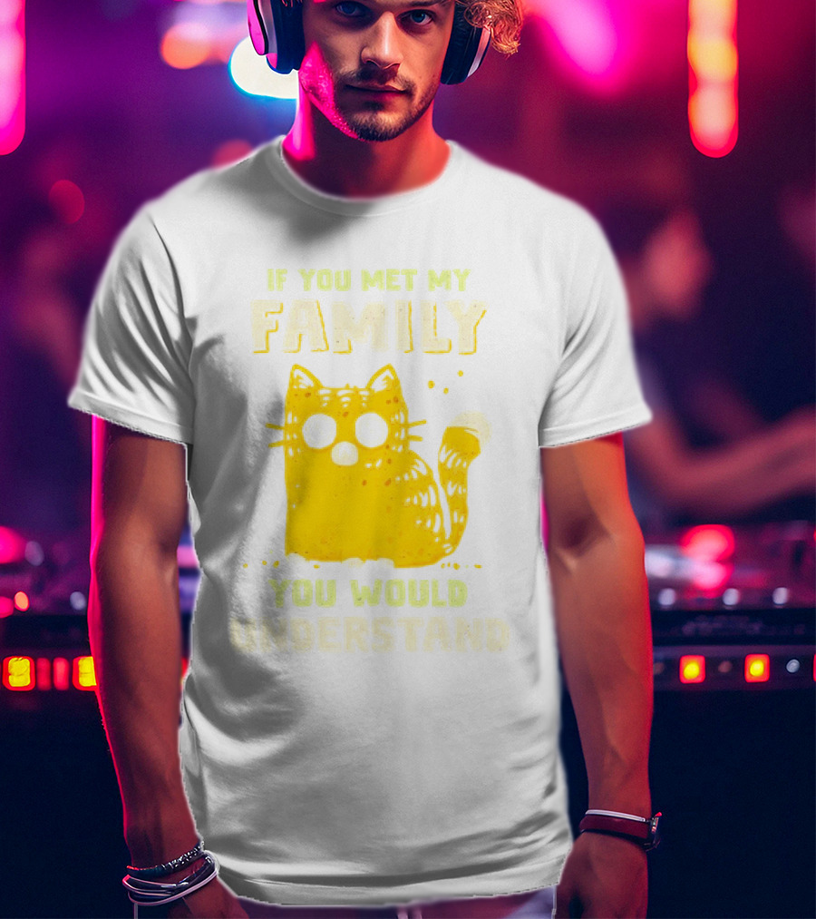 If You Met My Family You Would Understand Cat T-Shirt
