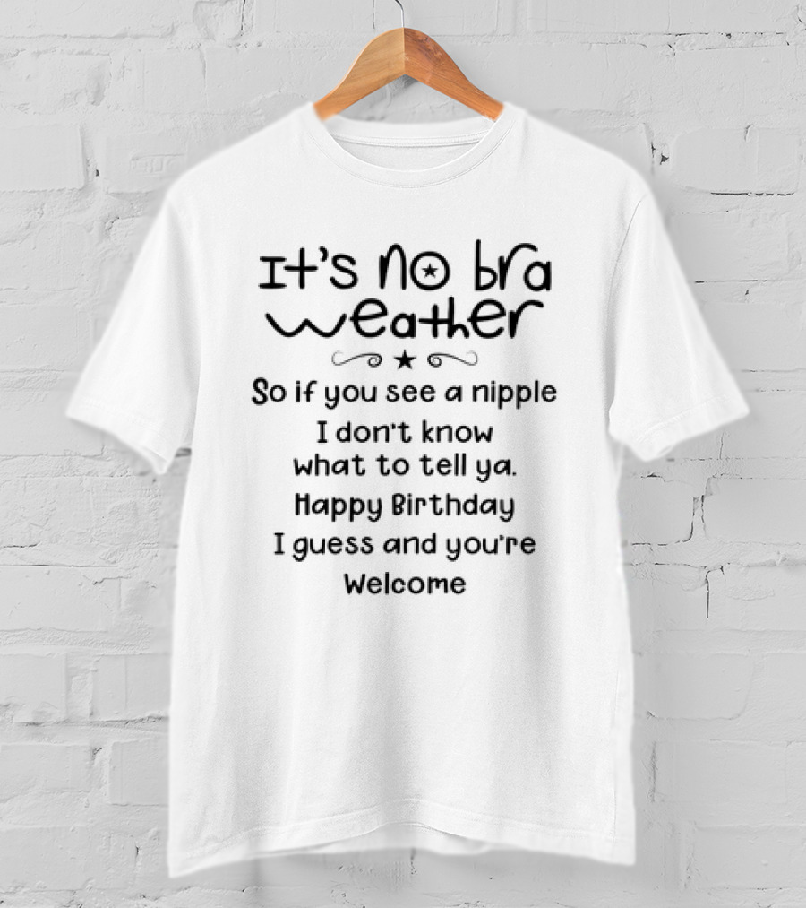 It’s No Bra Weather So If You See A Nipple I Don’t Know What To Tell Ya Happy Birthday I Guess And You’re Welcome T-Shirt