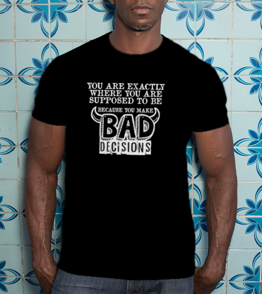 You Are Exactly Where You Are Supposed To Be Because You Make Bad Decisions Bull Horns T-Shirt