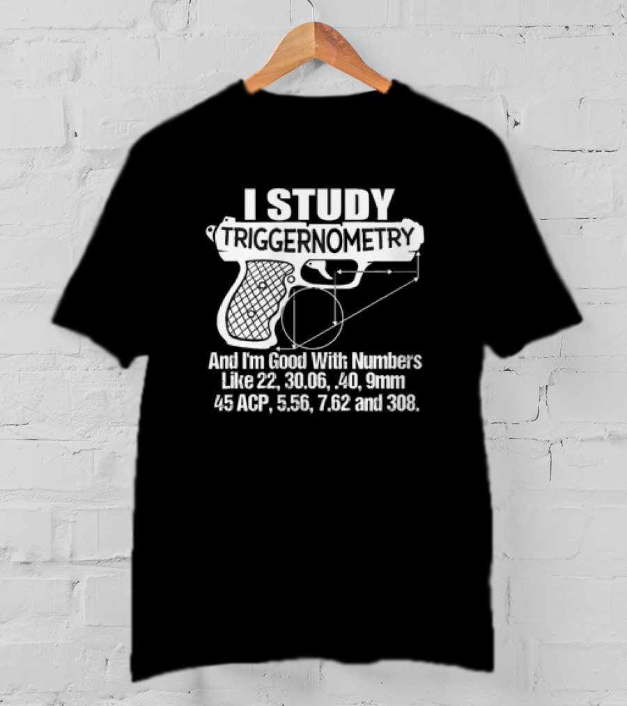I Study Triggernometry And I'm Good With Numbers Like 22, 30.06, 40, 9mm, 45 ACP, 5.56, 7.62 And 308 T-Shirt