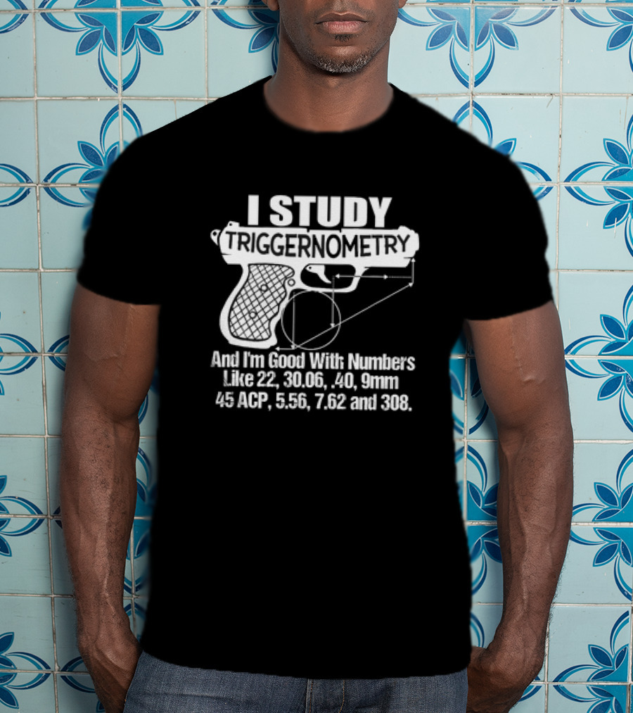 I Study Triggernometry And I'm Good With Numbers Like 22, 30.06, 40, 9mm, 45 ACP, 5.56, 7.62 And 308 T-Shirt