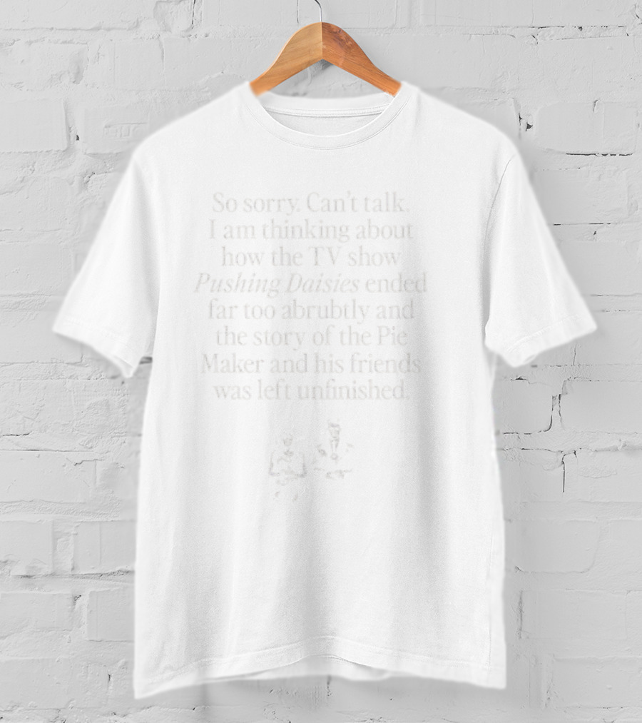 Sorry Can’t Talk Thinking About How Pushing Daisies Ended Abruptly Pie Maker Story Unfinished T-Shirt