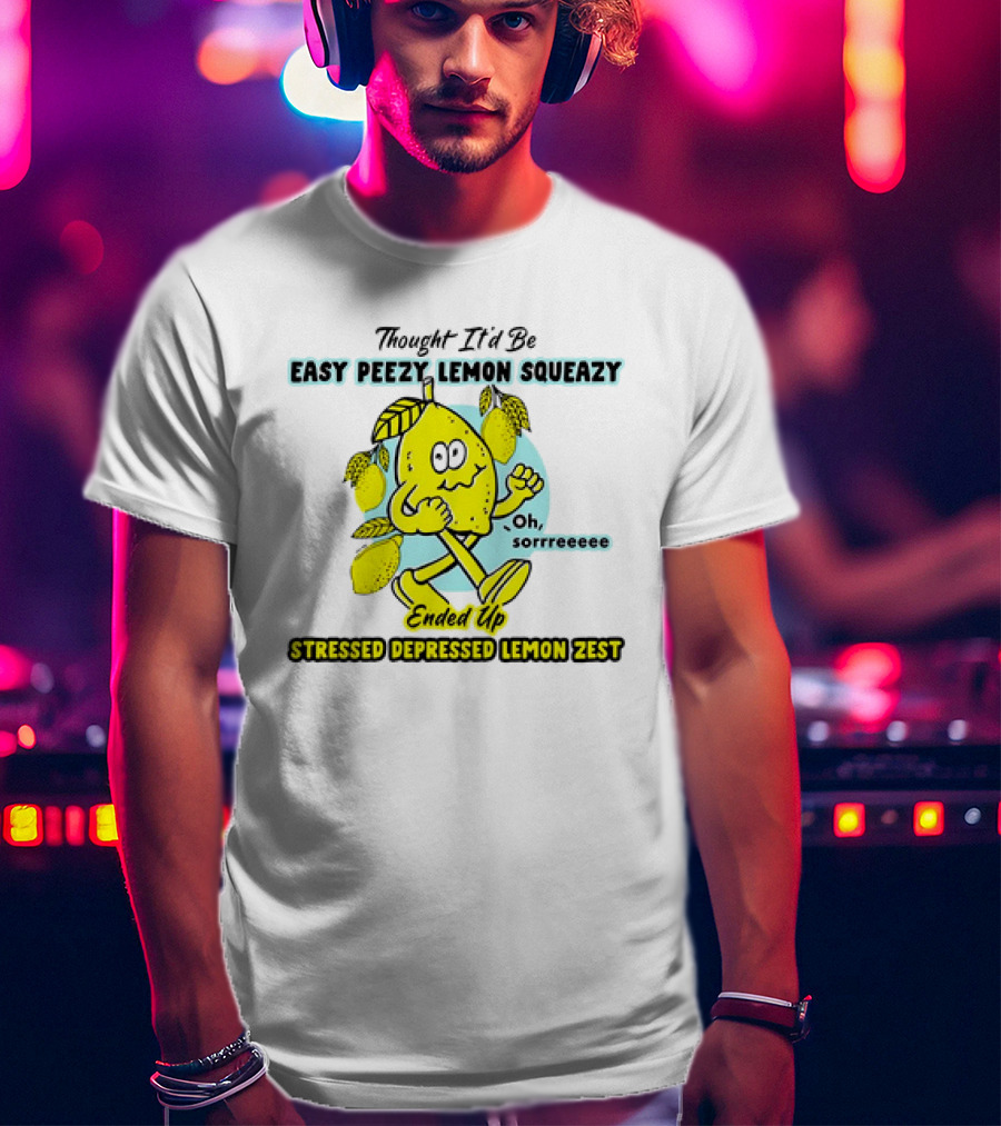 Thought It’d Be Easy Peezy Lemon Squeezy Oh Sorrrreeee Ended Up Stressed Depressed Lemon Zest T-Shirt