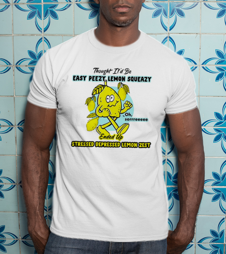 Thought It’d Be Easy Peezy Lemon Squeezy Oh Sorrrreeee Ended Up Stressed Depressed Lemon Zest T-Shirt