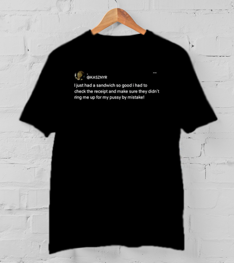 KASZNYR I Just Had A Sandwich So Good I Had To Check The Receipt And Make Sure They Didn't Ring Me Up For My Pussy By Mistake T-Shirt