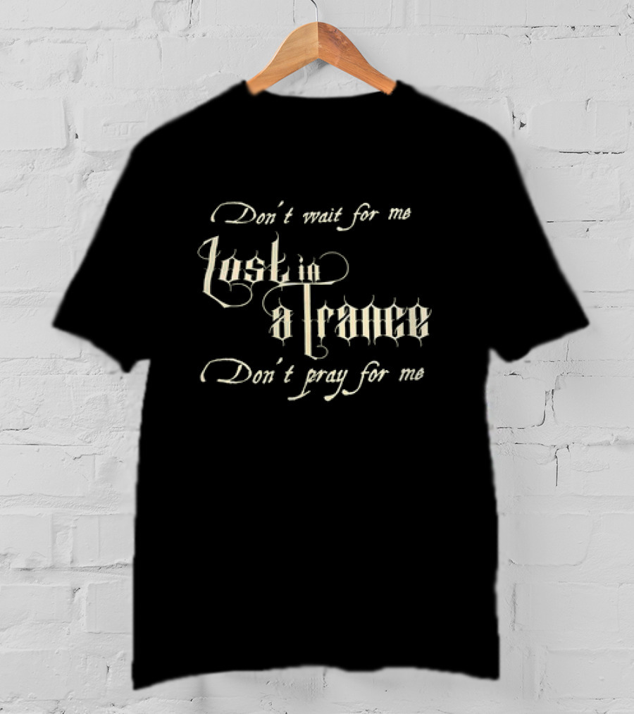 Don’t Wait For Me Lost In A Trance Don’t Pray For Me T-Shirt