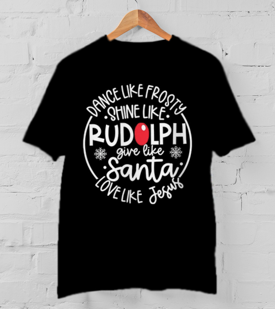 Dance Like Frosty Shine Like Rudolph Give Like Santa Love Like Jesus Christmas Holiday T-Shirt
