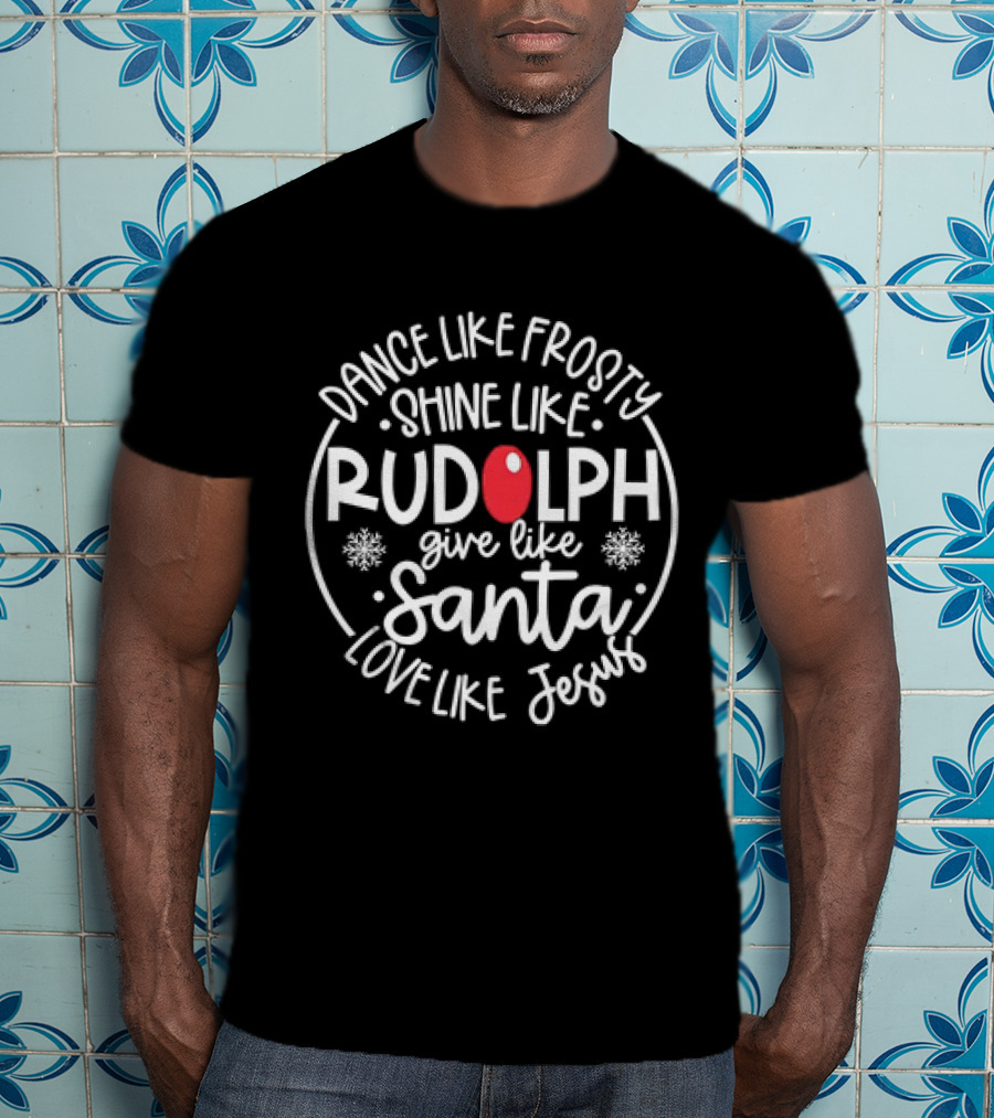 Dance Like Frosty Shine Like Rudolph Give Like Santa Love Like Jesus Christmas Holiday T-Shirt
